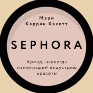 бесплатно читать книгу Sephora. Бренд, навсегда изменивший индустрию красоты автора Мэри Керран Хакетт