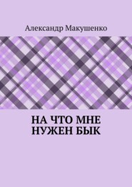 бесплатно читать книгу На что мне нужен бык автора Александр Макушенко
