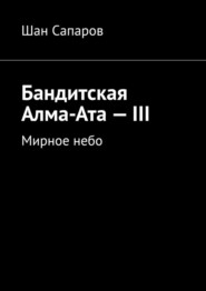 бесплатно читать книгу Бандитская Алма-Ата – III. Мирное небо автора Шан Сапаров