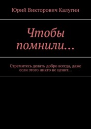 бесплатно читать книгу Чтобы помнили… Стремитесь делать добро всегда, даже если этого никто не ценит… автора Юрий Калугин