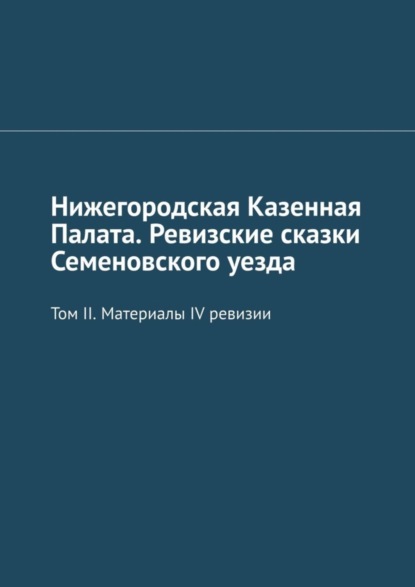 бесплатно читать книгу Нижегородская Казенная Палата. Ревизские сказки Семеновского уезда. Том II. Материалы IV ревизии автора Михаил Болоничев