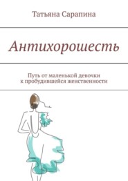 бесплатно читать книгу Антихорошесть. Путь от маленькой девочки к пробудившейся женственности автора Татьяна Сарапина