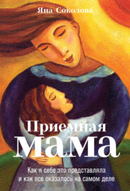 бесплатно читать книгу Приемная мама. Как я себе это представляла и как все оказалось на самом деле автора Яна Соколова