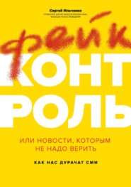 бесплатно читать книгу Фейк-контроль, или Новости, которым не надо верить: как нас дурачат СМИ автора Сергей Ильченко