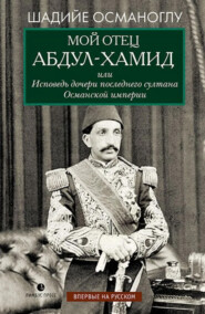 бесплатно читать книгу Мой отец Абдул-Хамид, или Исповедь дочери последнего султана Османской империи автора Шадийе Османоглу