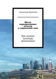 бесплатно читать книгу Шесть корпоративных культур и управление ими. Как менять культуру организации автора Александр Крахотин