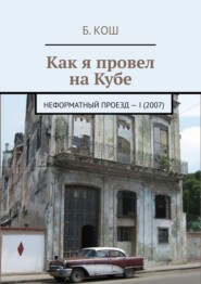 бесплатно читать книгу Как я провел на Кубе. Неформатный проезд – I (2007) автора Б. Кош