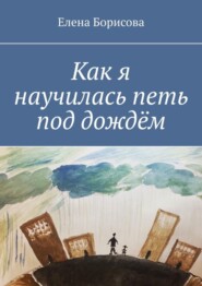 бесплатно читать книгу Как я научилась петь под дождём автора Елена Борисова