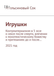 бесплатно читать книгу Игрушки. Контрматериализм в 5 эссе о сексе после смерти, влечении к монотеистическому божеству и притязаниях до и после… 2021 год автора  Апельсиновый Сок