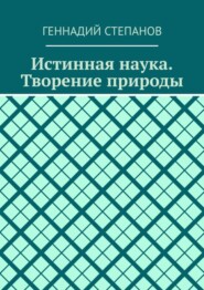 бесплатно читать книгу Истинная наука. Творение природы автора Геннадий Степанов