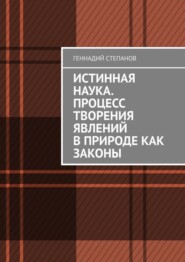 бесплатно читать книгу Истинная наука. Процесс творения явлений в Природе как законы автора Геннадий Степанов