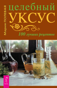 бесплатно читать книгу Целебный уксус. 100 лучших рецептов автора Мария Полевая