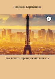 бесплатно читать книгу Как понять французские глаголы автора Надежда Барабанова