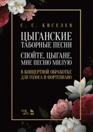 бесплатно читать книгу Цыганские таборные песни. "Спойте, цыгане, мне песню милую". В концертной обработке для голоса и фортепиано автора С. Киселев