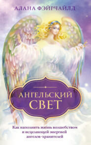 бесплатно читать книгу Ангельский свет. Как наполнить жизнь волшебством и исцеляющей энергией ангелов-хранителей автора Алана Фэйрчайлд