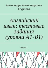 бесплатно читать книгу Английский язык: тестовые задания (уровни А1-В1). Часть 1 автора Александра Егурнова