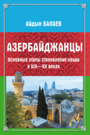 бесплатно читать книгу Азербайджанцы. Основные этапы становления нации в XIX—XX веках автора Айдын Балаев