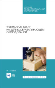 бесплатно читать книгу Технология работ на деревообрабатывающем оборудовании автора И. Глебов