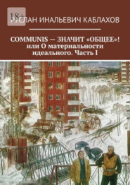 бесплатно читать книгу COMMUNIS – ЗНАЧИТ «ОБЩЕЕ»! или О материальности идеального. Часть I автора Руслан Каблахов