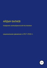 бесплатно читать книгу Рождение Азербайджанской Республики: национальное движение в 1917-1918 гг. автора Айдын Балаев