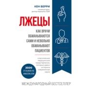 бесплатно читать книгу Лжецы. Как врачи обманываются сами и невольно обманывают пациентов автора Кен Берри