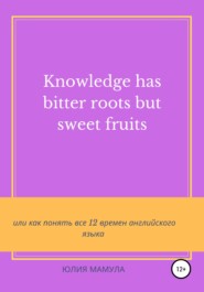бесплатно читать книгу Knowledge has bitter roots but sweet fruits, или Как понять все 12 времен английского языка автора Юлия Мамула
