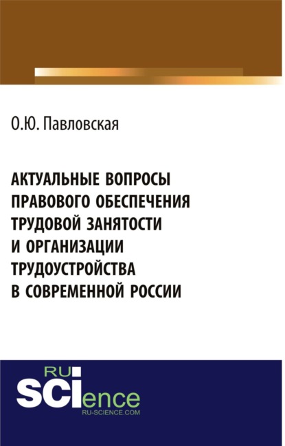 Актуальные вопросы правового обеспечения трудовой занятости и организации трудоустройства в современной России. (Аспирантура, Бакалавриат). Монография.