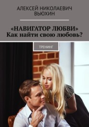 бесплатно читать книгу «Навигатор любви». Как найти свою любовь? Тренинг автора Алексей Вьюхин