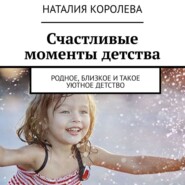 бесплатно читать книгу Счастливые моменты детства. Родное, близкое и такое уютное детство автора Наталия Королева