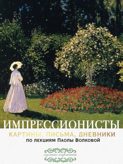 Импрессионисты: картины, письма, дневники. По лекциям Паолы Волковой