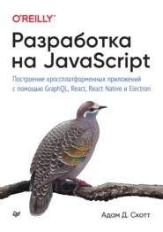 бесплатно читать книгу Разработка на JavaScript. Построение кроссплатформенных приложений с помощью GraphQL, React, React Native и Electron автора Адам Д. Скотт
