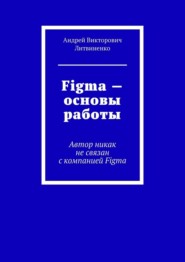 бесплатно читать книгу Figma – Основы работы. Автор никак не связан с компанией Figma автора Андрей Литвиненко