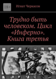 бесплатно читать книгу Трудно быть человеком. Цикл «Инферно». Книга третья автора Игнат Черкасов