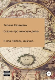 бесплатно читать книгу Сказка про Женскую долю. И про Любовь, конечно автора Татьяна Казакевич