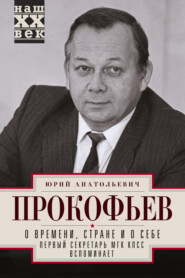 бесплатно читать книгу О времени, стране и о себе. Первый секретарь МГК КПСС вспоминает автора Юрий Прокофьев