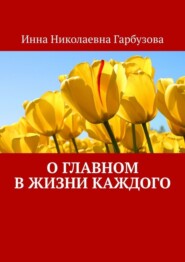 бесплатно читать книгу О главном в жизни каждого. О жизни автора Инна Гарбузова