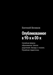 бесплатно читать книгу Опубликованное в 90-х и 00-х. Семейная форма образования. Школа родителей. Беседы о поэзии. Музейная педагогика. автора Евгений Беляков