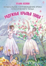 бесплатно читать книгу Радужные крылья танца. Музыкальное сопровождение урока классического танца автора Татьяна Козлова