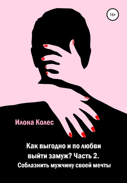 бесплатно читать книгу Как выгодно и по любви выйти замуж? Часть 2. Как соблазнить мужчину своей мечты автора Илона Колес