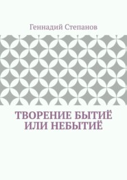 бесплатно читать книгу Творение Бытиё или Небытиё автора Геннадий Степанов