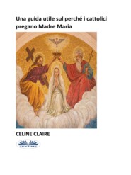 бесплатно читать книгу Una Guida Utile Sul Perché I Cattolici Pregano Madre Maria автора Celine Claire