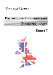 бесплатно читать книгу Разговорный английский. Экспресс-курс. Книга 7 автора Ричард Грант