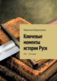 бесплатно читать книгу Ключевые моменты истории Руси. VIII—XVI века автора Максим Корольков
