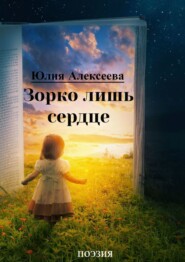 бесплатно читать книгу Зорко лишь сердце. Поэзия автора Юлия Алексеева