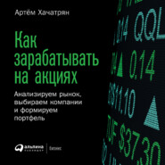 Как зарабатывать на акциях. Анализируем рынок, выбираем компании и формируем портфель