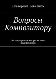 бесплатно читать книгу Вопросы Композитору. Нестандартные вопросы моих подписчиков автора Екатерина Левченко