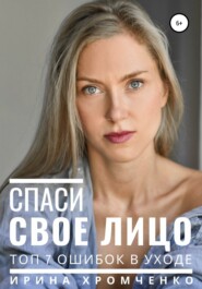 бесплатно читать книгу Спаси свое лицо! Топ 7 ошибок в уходе автора Ирина Хромченко