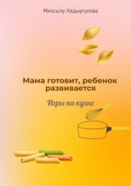бесплатно читать книгу Мама готовит, ребенок развивается. Игры на кухне автора Минсылу Надыргулова