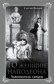 бесплатно читать книгу 10 женщин Наполеона. Завоеватель сердец автора Сергей Нечаев