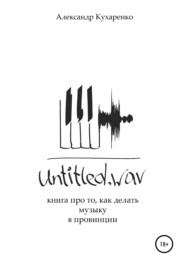 бесплатно читать книгу Untitled.wav. Книга про то, как делать музыку в провинции автора Александр Кухаренко